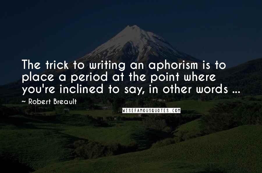 Robert Breault Quotes: The trick to writing an aphorism is to place a period at the point where you're inclined to say, in other words ...