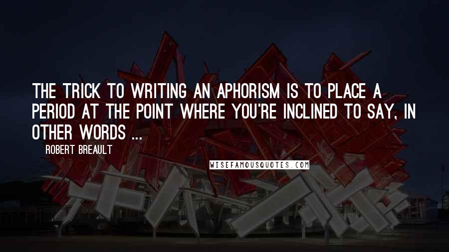 Robert Breault Quotes: The trick to writing an aphorism is to place a period at the point where you're inclined to say, in other words ...