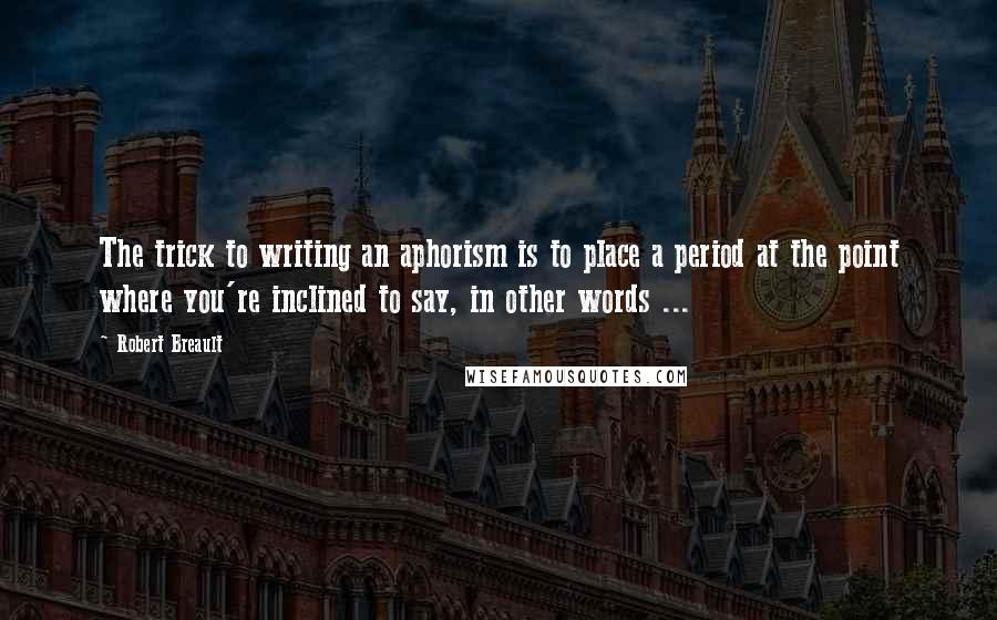 Robert Breault Quotes: The trick to writing an aphorism is to place a period at the point where you're inclined to say, in other words ...