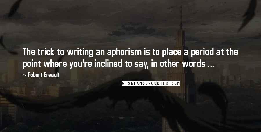 Robert Breault Quotes: The trick to writing an aphorism is to place a period at the point where you're inclined to say, in other words ...