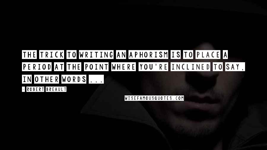 Robert Breault Quotes: The trick to writing an aphorism is to place a period at the point where you're inclined to say, in other words ...