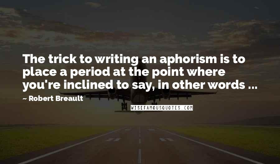 Robert Breault Quotes: The trick to writing an aphorism is to place a period at the point where you're inclined to say, in other words ...