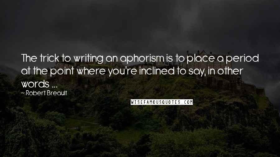 Robert Breault Quotes: The trick to writing an aphorism is to place a period at the point where you're inclined to say, in other words ...