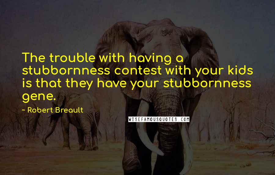 Robert Breault Quotes: The trouble with having a stubbornness contest with your kids is that they have your stubbornness gene.