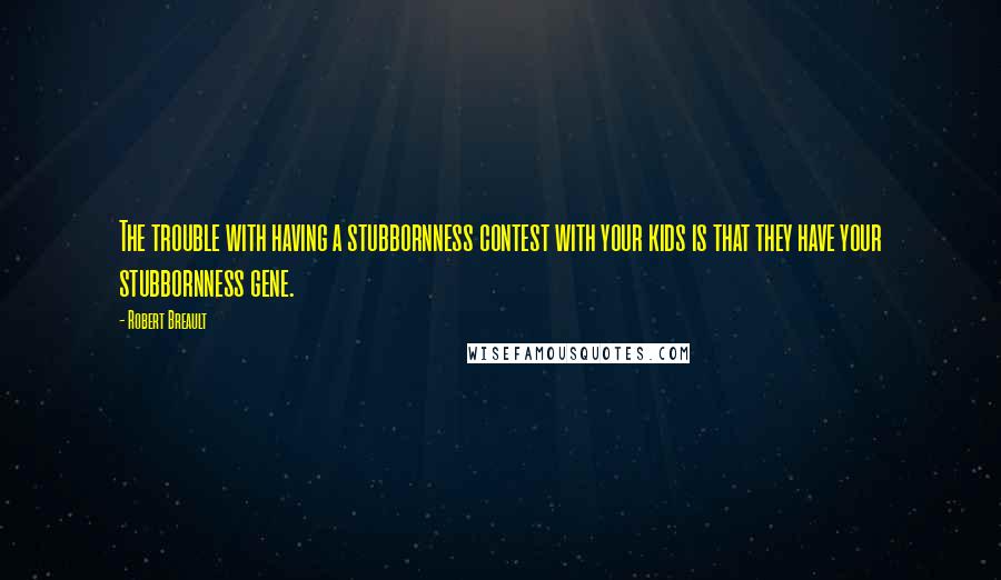 Robert Breault Quotes: The trouble with having a stubbornness contest with your kids is that they have your stubbornness gene.