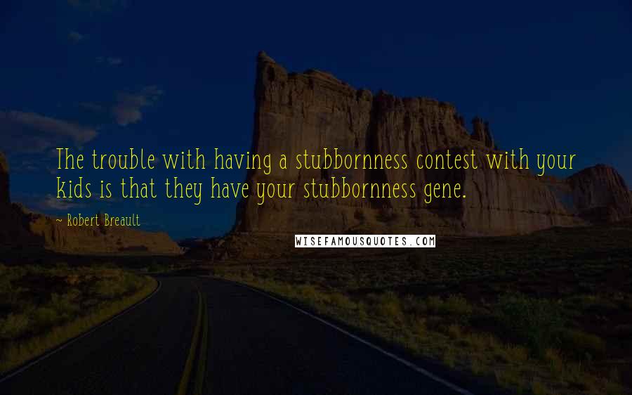 Robert Breault Quotes: The trouble with having a stubbornness contest with your kids is that they have your stubbornness gene.