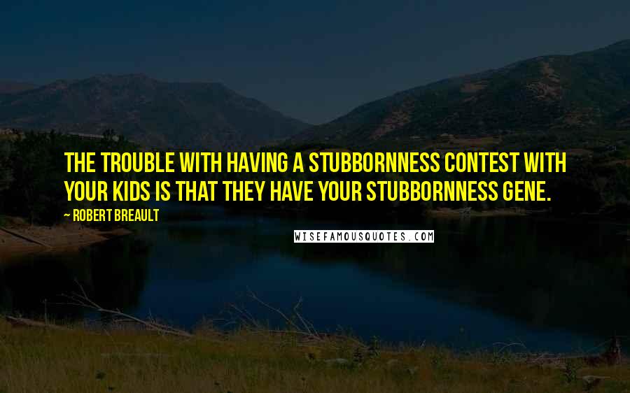 Robert Breault Quotes: The trouble with having a stubbornness contest with your kids is that they have your stubbornness gene.