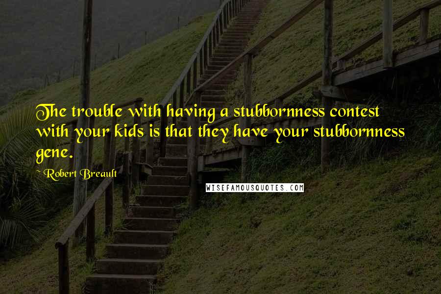 Robert Breault Quotes: The trouble with having a stubbornness contest with your kids is that they have your stubbornness gene.