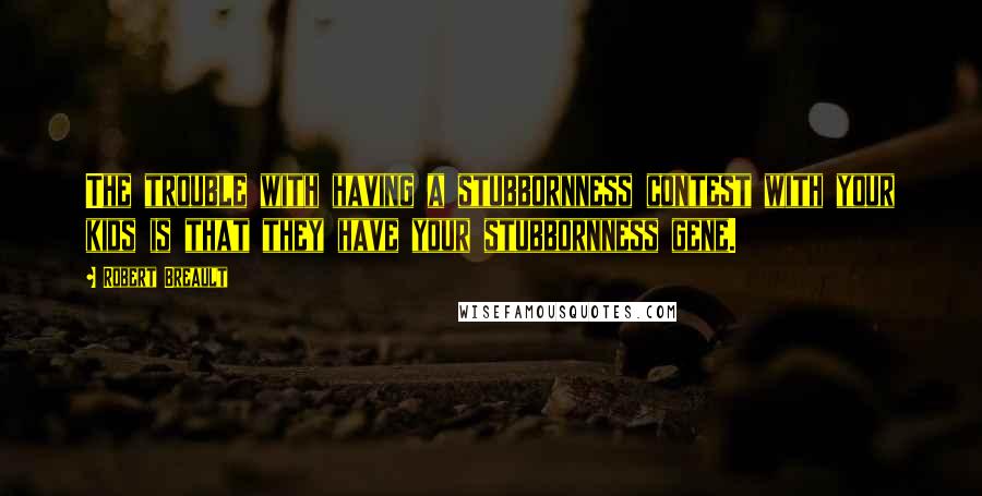 Robert Breault Quotes: The trouble with having a stubbornness contest with your kids is that they have your stubbornness gene.