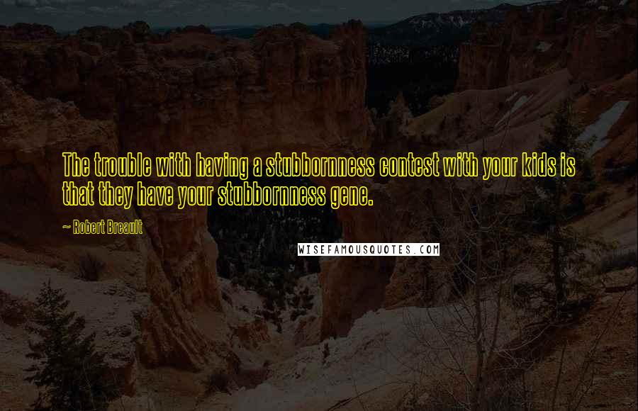 Robert Breault Quotes: The trouble with having a stubbornness contest with your kids is that they have your stubbornness gene.