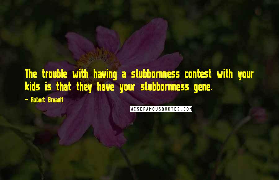 Robert Breault Quotes: The trouble with having a stubbornness contest with your kids is that they have your stubbornness gene.