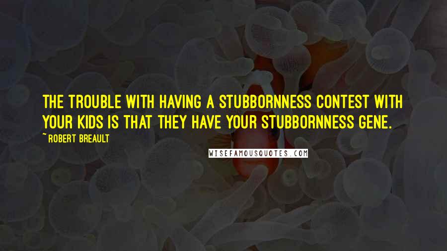 Robert Breault Quotes: The trouble with having a stubbornness contest with your kids is that they have your stubbornness gene.