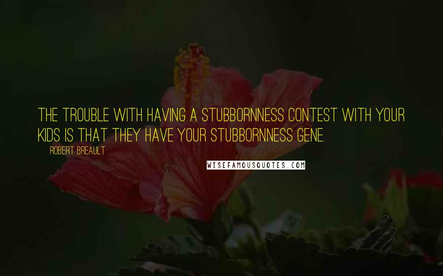 Robert Breault Quotes: The trouble with having a stubbornness contest with your kids is that they have your stubbornness gene.