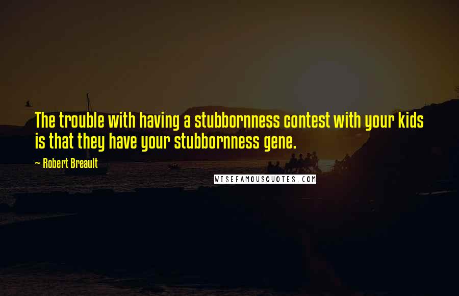 Robert Breault Quotes: The trouble with having a stubbornness contest with your kids is that they have your stubbornness gene.