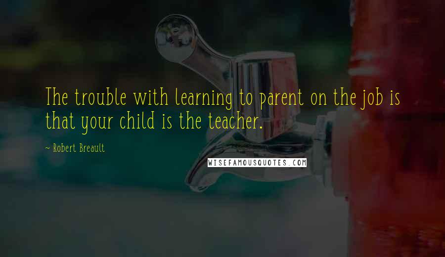 Robert Breault Quotes: The trouble with learning to parent on the job is that your child is the teacher.