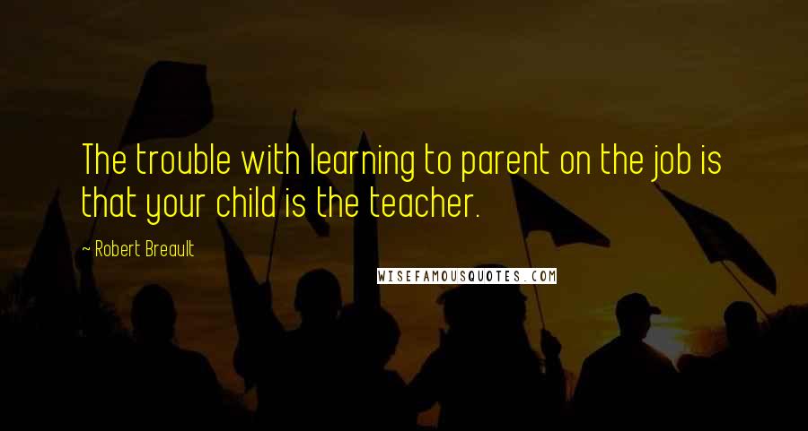 Robert Breault Quotes: The trouble with learning to parent on the job is that your child is the teacher.