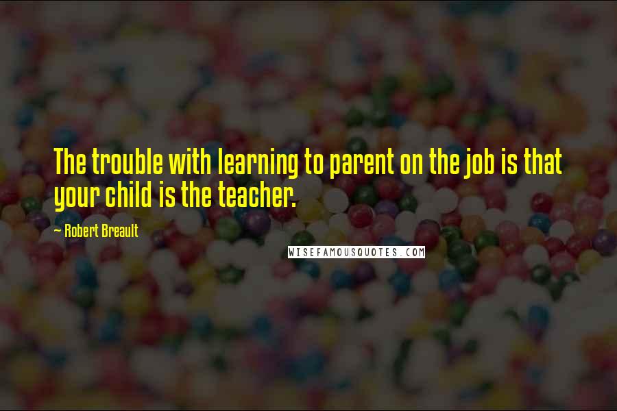 Robert Breault Quotes: The trouble with learning to parent on the job is that your child is the teacher.