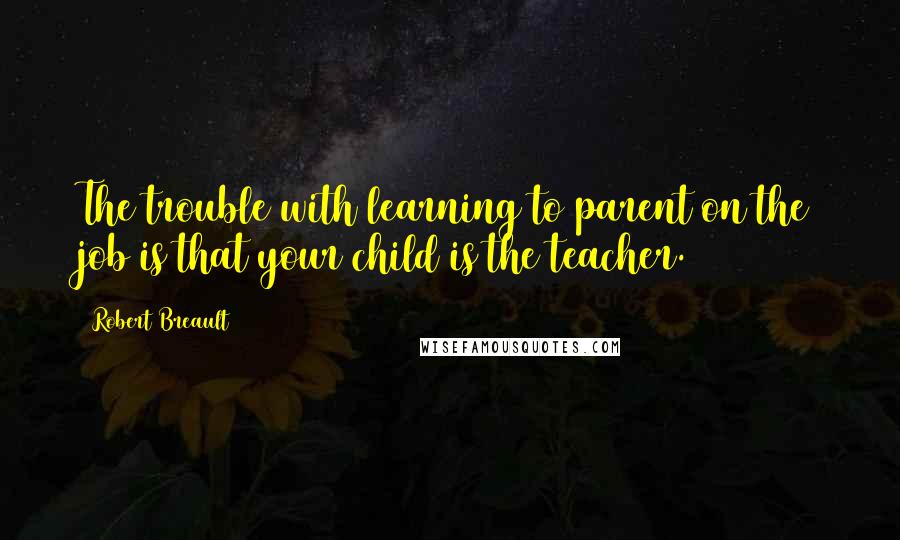 Robert Breault Quotes: The trouble with learning to parent on the job is that your child is the teacher.