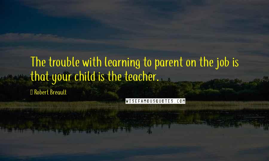 Robert Breault Quotes: The trouble with learning to parent on the job is that your child is the teacher.