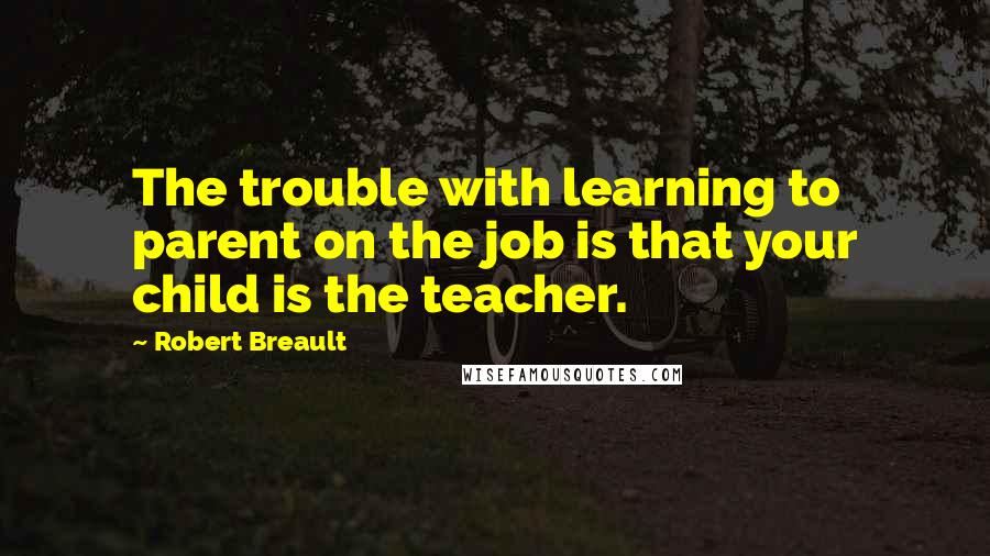 Robert Breault Quotes: The trouble with learning to parent on the job is that your child is the teacher.