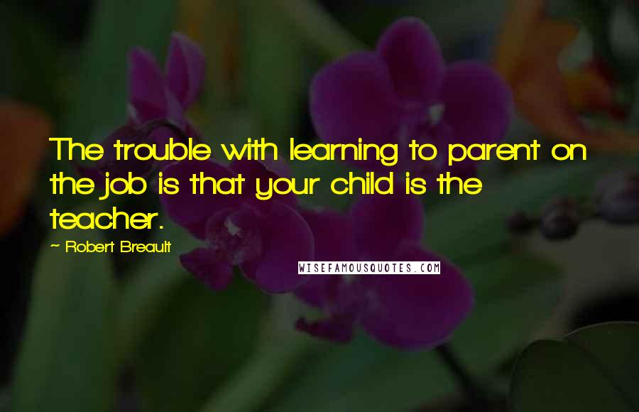 Robert Breault Quotes: The trouble with learning to parent on the job is that your child is the teacher.