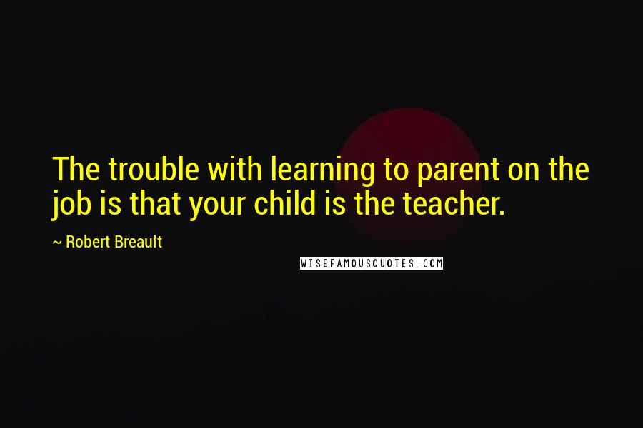 Robert Breault Quotes: The trouble with learning to parent on the job is that your child is the teacher.