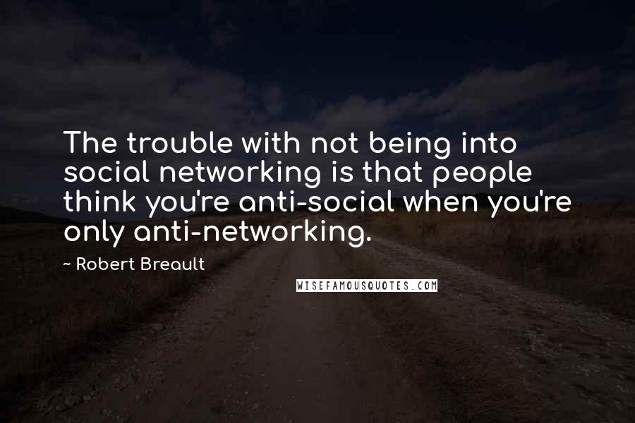 Robert Breault Quotes: The trouble with not being into social networking is that people think you're anti-social when you're only anti-networking.