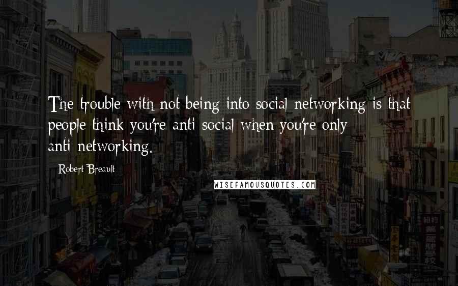 Robert Breault Quotes: The trouble with not being into social networking is that people think you're anti-social when you're only anti-networking.