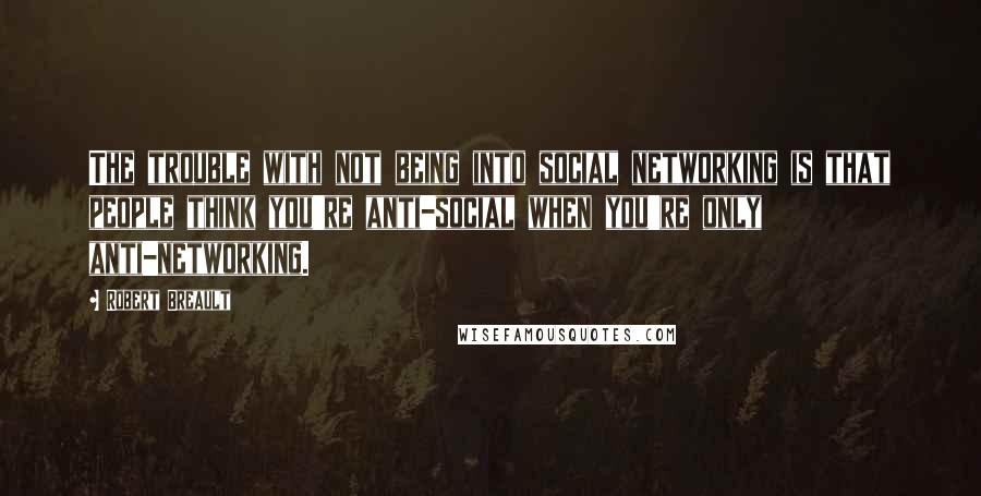 Robert Breault Quotes: The trouble with not being into social networking is that people think you're anti-social when you're only anti-networking.