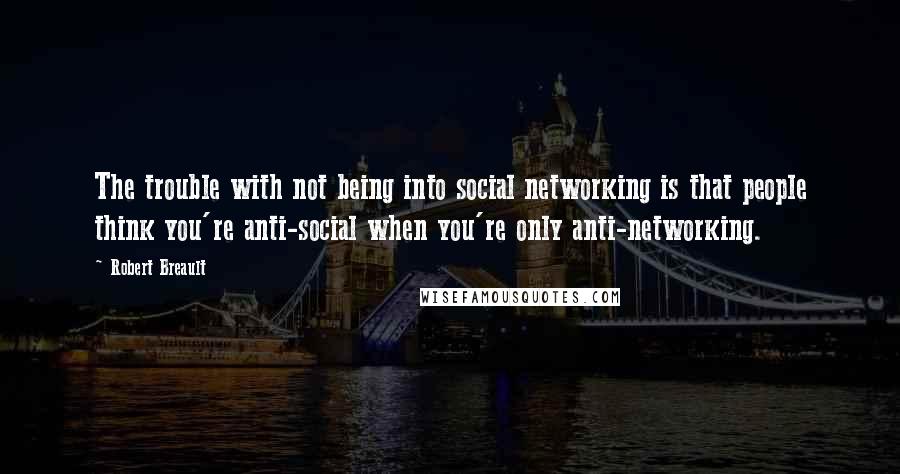 Robert Breault Quotes: The trouble with not being into social networking is that people think you're anti-social when you're only anti-networking.