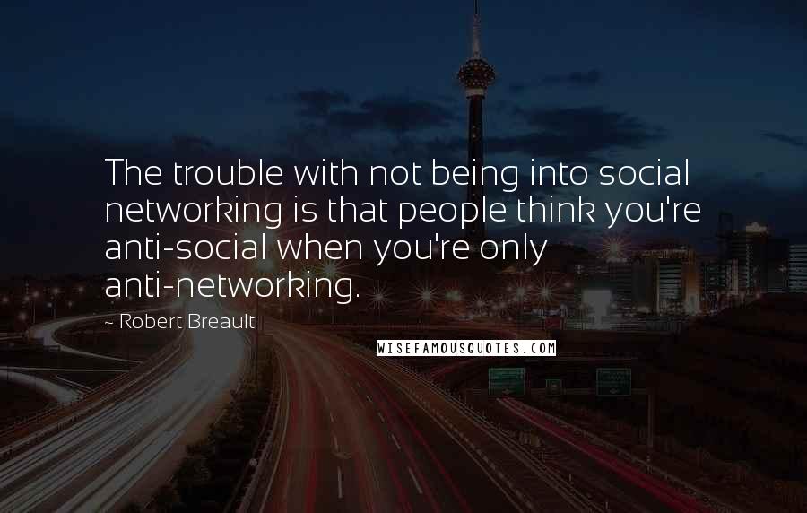 Robert Breault Quotes: The trouble with not being into social networking is that people think you're anti-social when you're only anti-networking.