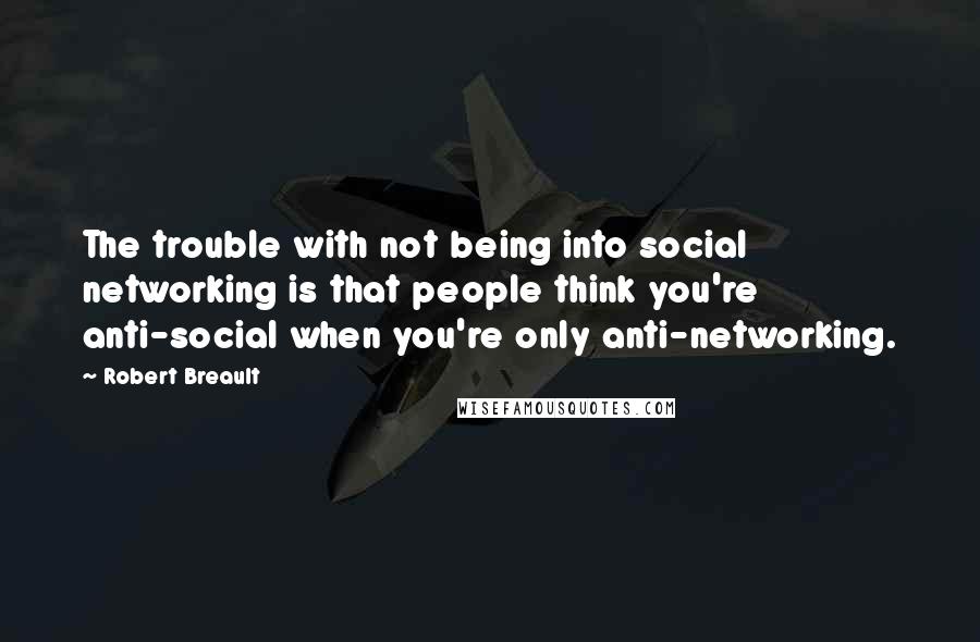 Robert Breault Quotes: The trouble with not being into social networking is that people think you're anti-social when you're only anti-networking.