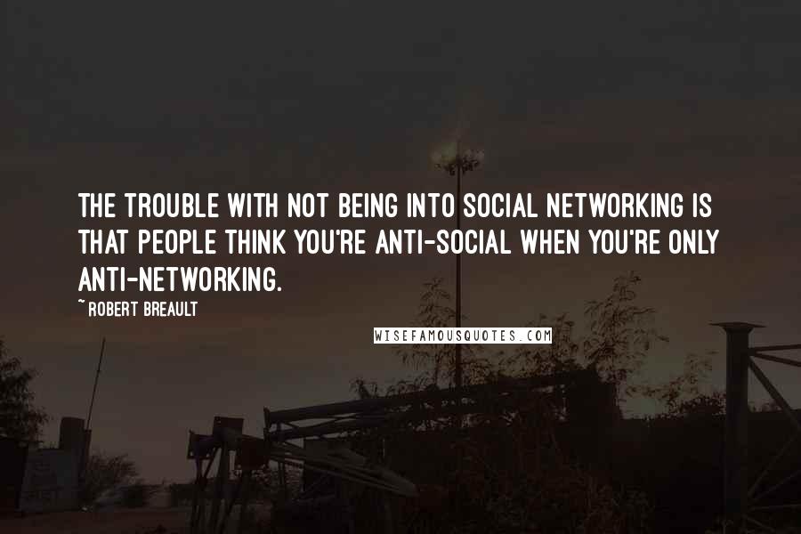 Robert Breault Quotes: The trouble with not being into social networking is that people think you're anti-social when you're only anti-networking.