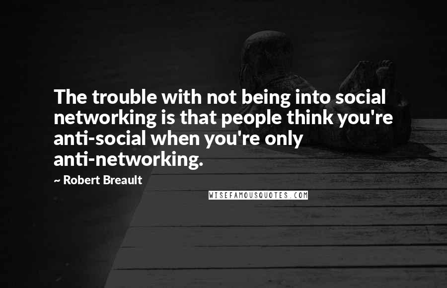 Robert Breault Quotes: The trouble with not being into social networking is that people think you're anti-social when you're only anti-networking.