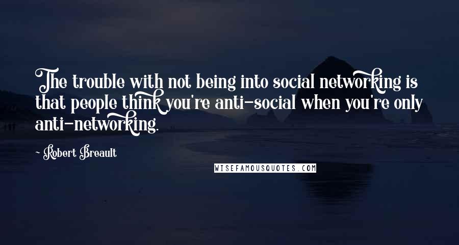 Robert Breault Quotes: The trouble with not being into social networking is that people think you're anti-social when you're only anti-networking.