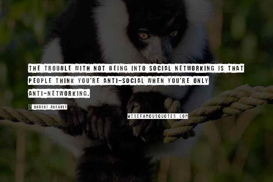 Robert Breault Quotes: The trouble with not being into social networking is that people think you're anti-social when you're only anti-networking.