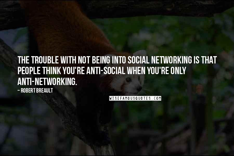 Robert Breault Quotes: The trouble with not being into social networking is that people think you're anti-social when you're only anti-networking.