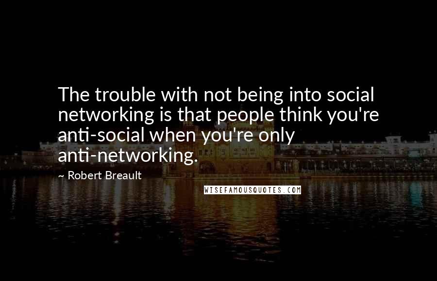 Robert Breault Quotes: The trouble with not being into social networking is that people think you're anti-social when you're only anti-networking.