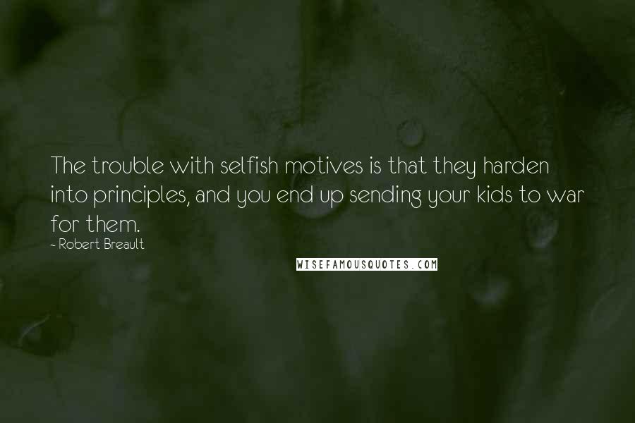 Robert Breault Quotes: The trouble with selfish motives is that they harden into principles, and you end up sending your kids to war for them.