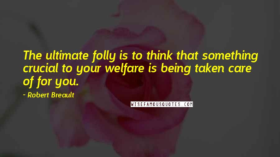 Robert Breault Quotes: The ultimate folly is to think that something crucial to your welfare is being taken care of for you.