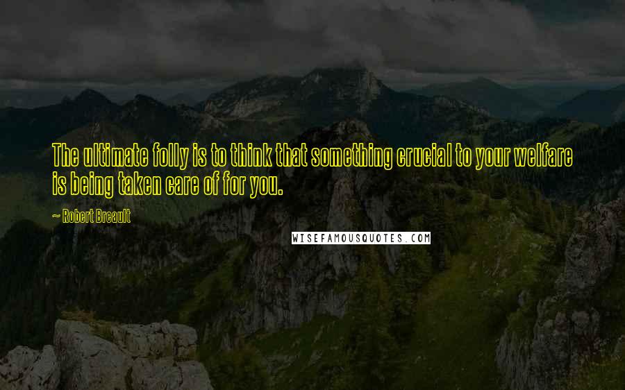 Robert Breault Quotes: The ultimate folly is to think that something crucial to your welfare is being taken care of for you.