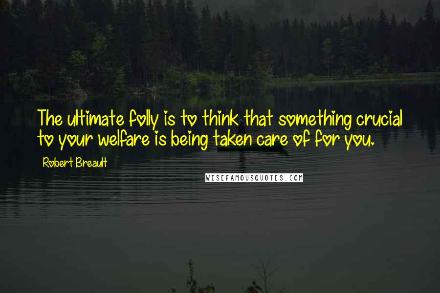 Robert Breault Quotes: The ultimate folly is to think that something crucial to your welfare is being taken care of for you.