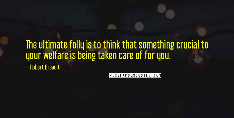 Robert Breault Quotes: The ultimate folly is to think that something crucial to your welfare is being taken care of for you.