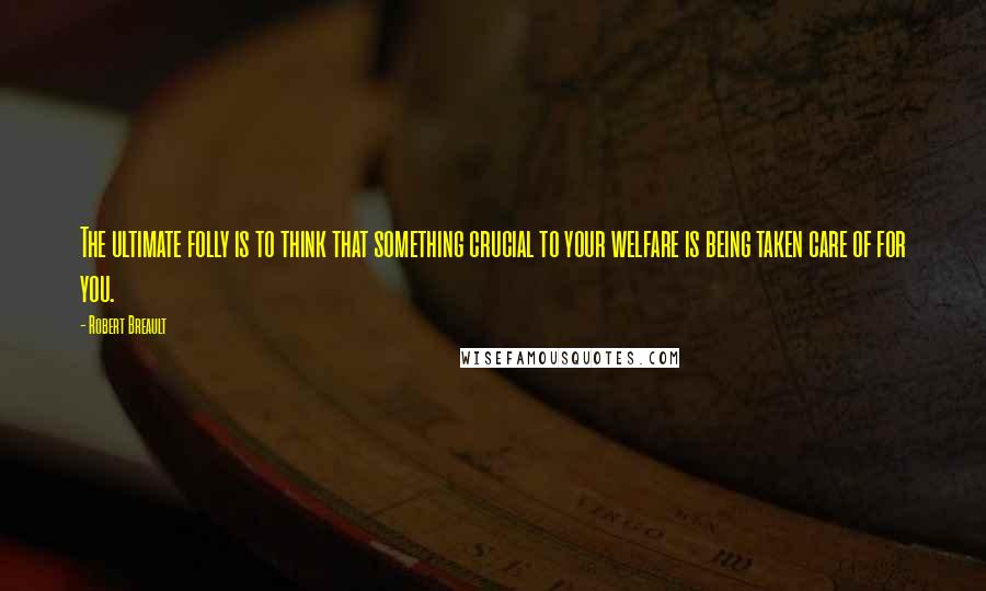 Robert Breault Quotes: The ultimate folly is to think that something crucial to your welfare is being taken care of for you.