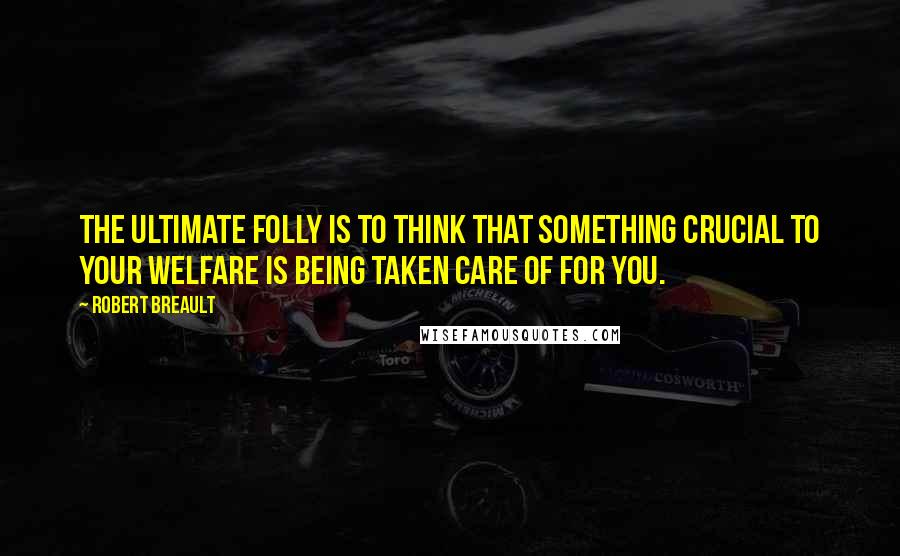 Robert Breault Quotes: The ultimate folly is to think that something crucial to your welfare is being taken care of for you.