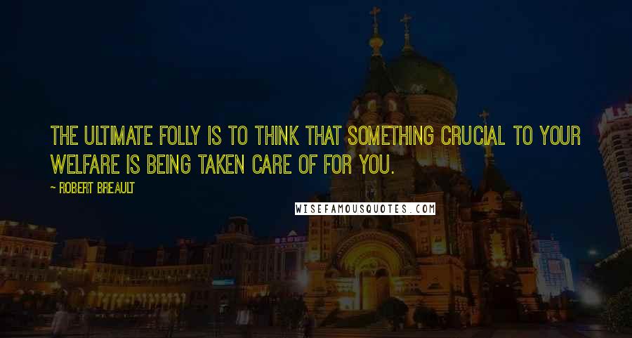 Robert Breault Quotes: The ultimate folly is to think that something crucial to your welfare is being taken care of for you.