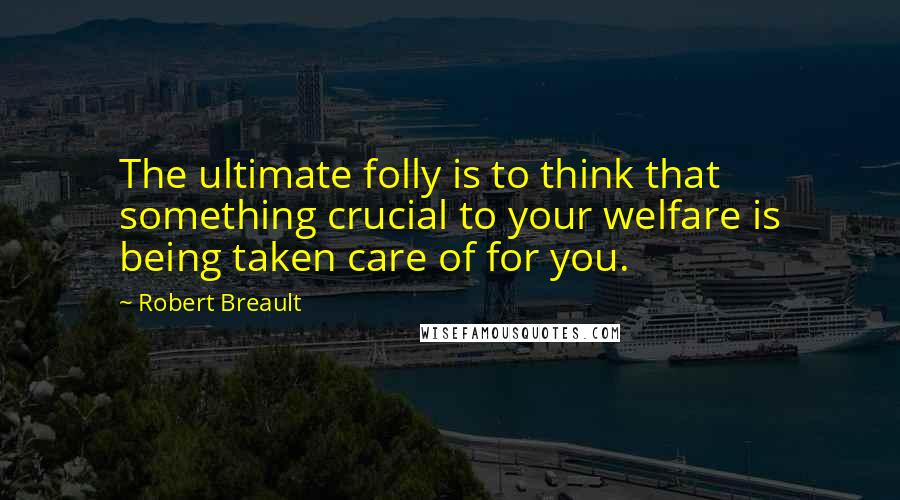 Robert Breault Quotes: The ultimate folly is to think that something crucial to your welfare is being taken care of for you.