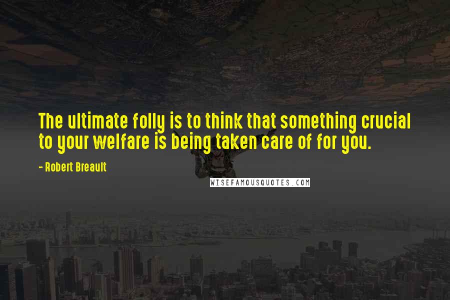 Robert Breault Quotes: The ultimate folly is to think that something crucial to your welfare is being taken care of for you.