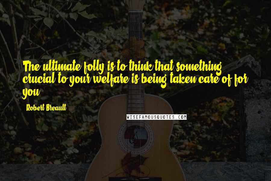 Robert Breault Quotes: The ultimate folly is to think that something crucial to your welfare is being taken care of for you.