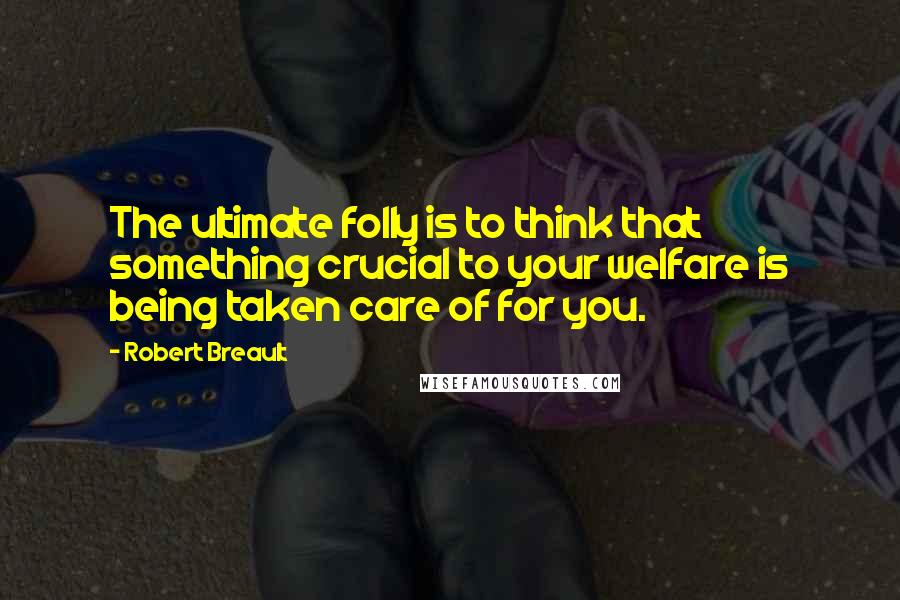 Robert Breault Quotes: The ultimate folly is to think that something crucial to your welfare is being taken care of for you.